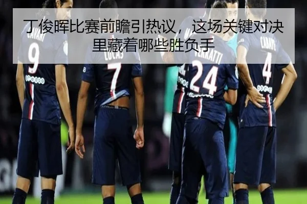丁俊晖比赛前瞻引热议，这场关键对决里藏着哪些胜负手 - yaboyule