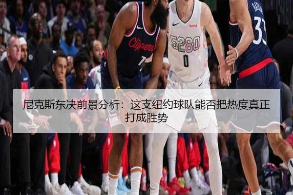 尼克斯东决前景分析：这支纽约球队能否把热度真正打成胜势 - yaboyule